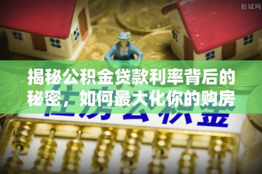 郧西揭秘公积金贷款利率背后的秘密，如何最大化你的购房优势