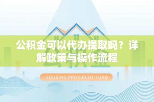 郧西公积金可以代办提取吗？详解政策与操作流程