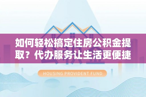 郧西如何轻松搞定住房公积金提取？代办服务让生活更便捷