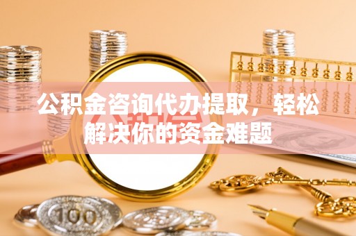 郧西公积金咨询代办提取，轻松解决你的资金难题