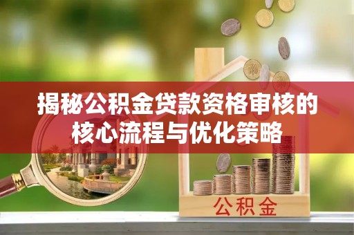郧西揭秘公积金贷款资格审核的核心流程与优化策略