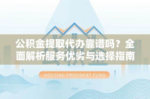 郧西公积金提取代办靠谱吗？全面解析服务优劣与选择指南