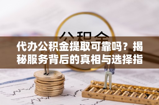 郧西代办公积金提取可靠吗？揭秘服务背后的真相与选择指南