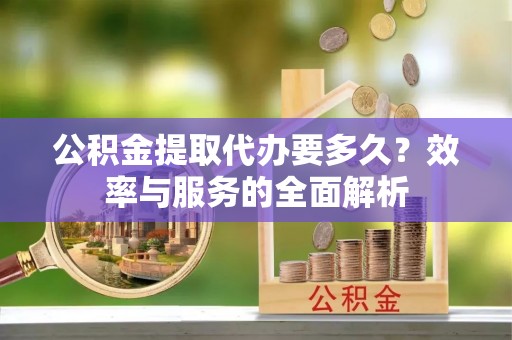 郧西公积金提取代办要多久？效率与服务的全面解析