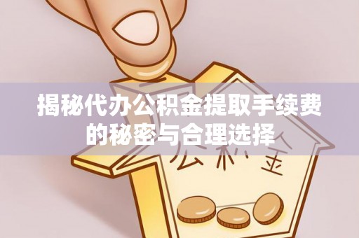 郧西揭秘代办公积金提取手续费的秘密与合理选择