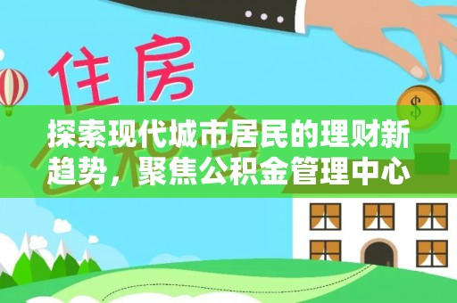 郧西探索现代城市居民的理财新趋势，聚焦公积金管理中心的服务创新