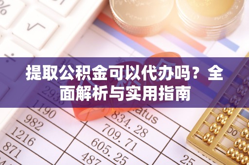 郧西提取公积金可以代办吗？全面解析与实用指南
