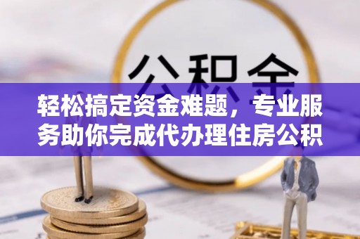 郧西轻松搞定资金难题，专业服务助你完成代办理住房公积金提取