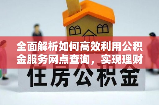 郧西全面解析如何高效利用公积金服务网点查询，实现理财与生活优化