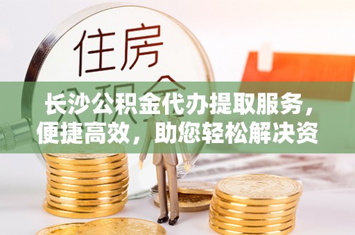 郧西长沙公积金代办提取服务，便捷高效，助您轻松解决资金需求