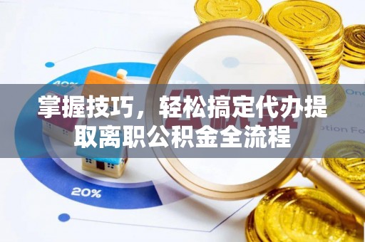 郧西掌握技巧，轻松搞定代办提取离职公积金全流程