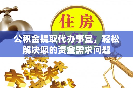 郧西公积金提取代办事宜，轻松解决您的资金需求问题