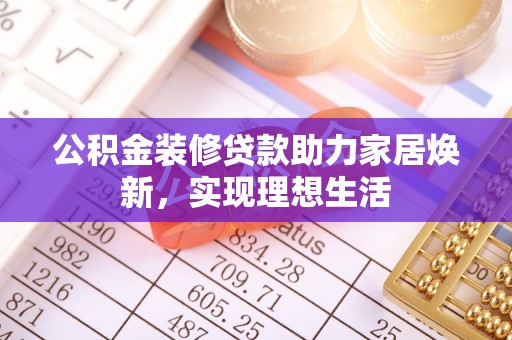 郧西公积金装修贷款助力家居焕新，实现理想生活
