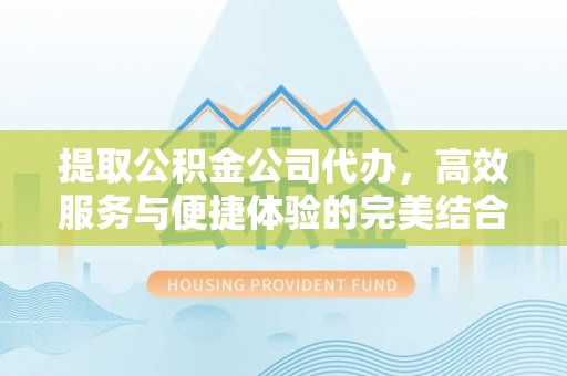 郧西提取公积金公司代办，高效服务与便捷体验的完美结合