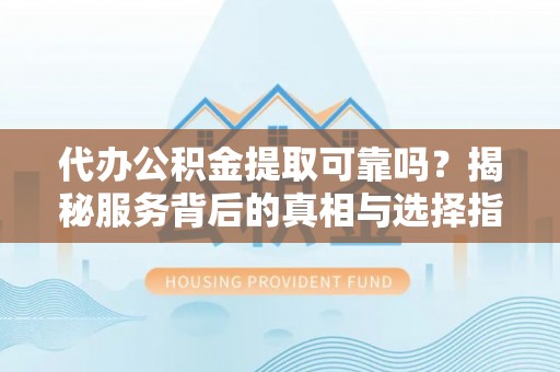 郧西代办公积金提取可靠吗？揭秘服务背后的真相与选择指南