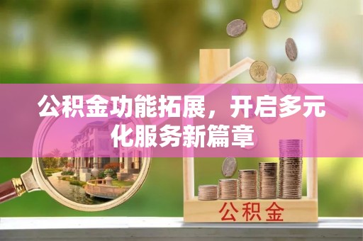 郧西公积金功能拓展，开启多元化服务新篇章