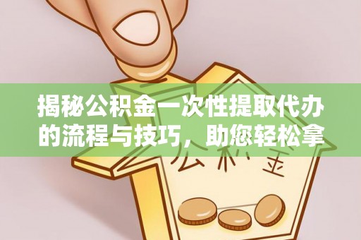 郧西揭秘公积金一次性提取代办的流程与技巧，助您轻松拿钱！