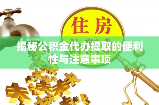 郧西揭秘公积金代办提取的便利性与注意事项