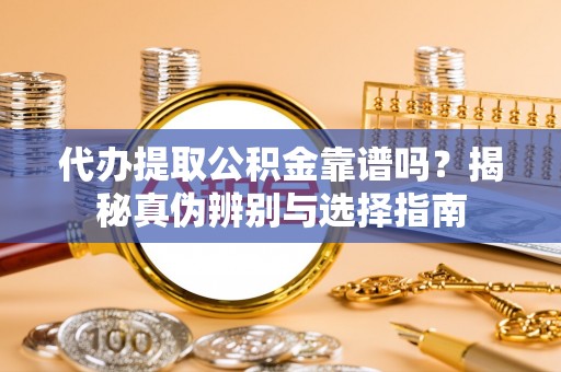 郧西代办提取公积金靠谱吗？揭秘真伪辨别与选择指南
