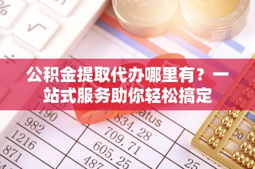 郧西公积金提取代办哪里有？一站式服务助你轻松搞定