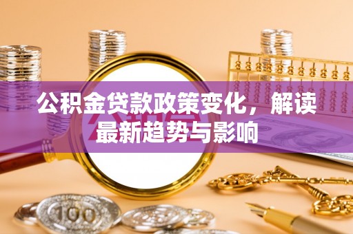 郧西公积金贷款政策变化，解读最新趋势与影响