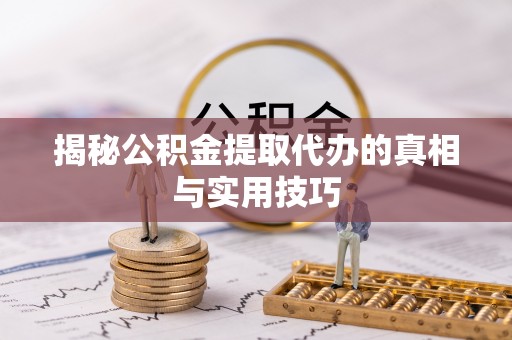 郧西揭秘公积金提取代办的真相与实用技巧