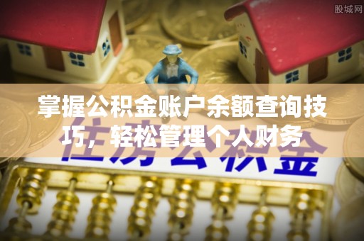 郧西掌握公积金账户余额查询技巧，轻松管理个人财务