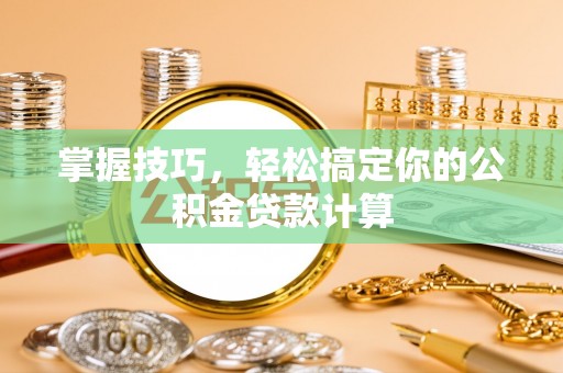 郧西掌握技巧，轻松搞定你的公积金贷款计算