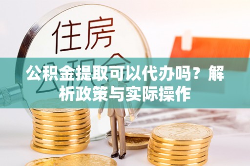 郧西公积金提取可以代办吗？解析政策与实际操作