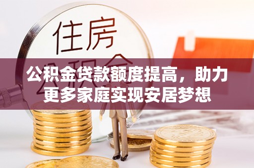 郧西公积金贷款额度提高，助力更多家庭实现安居梦想