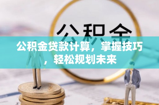郧西公积金贷款计算，掌握技巧，轻松规划未来