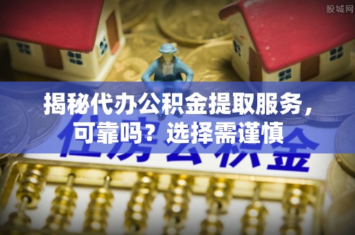 郧西揭秘代办公积金提取服务，可靠吗？选择需谨慎