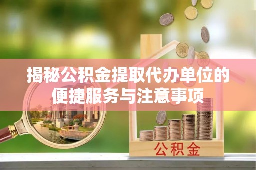 郧西揭秘公积金提取代办单位的便捷服务与注意事项