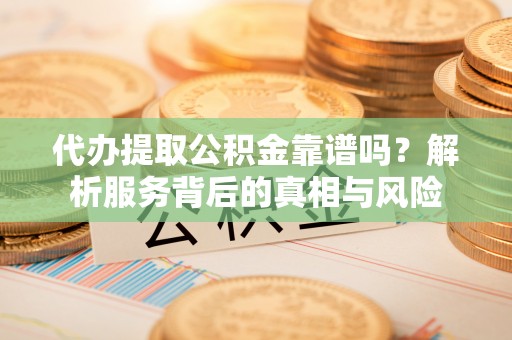 郧西代办提取公积金靠谱吗？解析服务背后的真相与风险