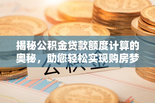 郧西揭秘公积金贷款额度计算的奥秘，助您轻松实现购房梦想