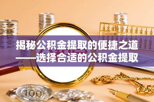 郧西揭秘公积金提取的便捷之道——选择合适的公积金提取代办单位