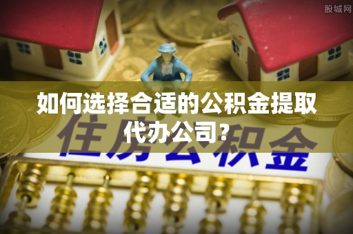 郧西如何选择合适的公积金提取代办公司？
