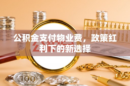 郧西公积金支付物业费，政策红利下的新选择