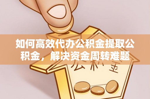 郧西如何高效代办公积金提取公积金，解决资金周转难题