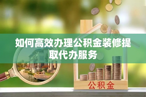 郧西如何高效办理公积金装修提取代办服务