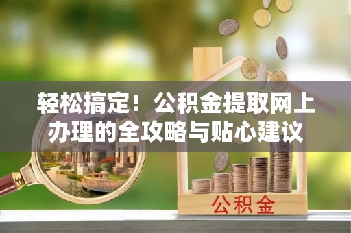 郧西轻松搞定！公积金提取网上办理的全攻略与贴心建议
