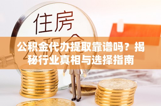 郧西公积金代办提取靠谱吗？揭秘行业真相与选择指南