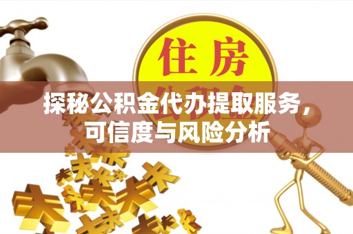 郧西探秘公积金代办提取服务，可信度与风险分析
