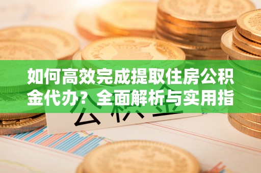 郧西如何高效完成提取住房公积金代办？全面解析与实用指南