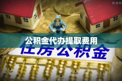 郧西公积金代办提取费用