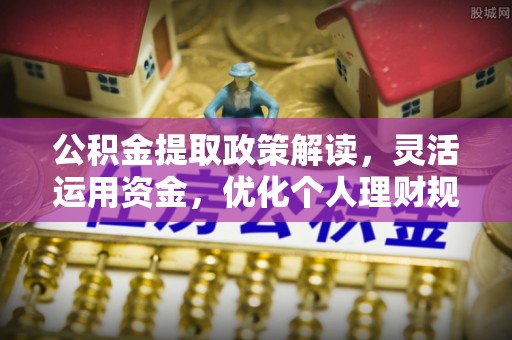 郧西公积金提取政策解读，灵活运用资金，优化个人理财规划