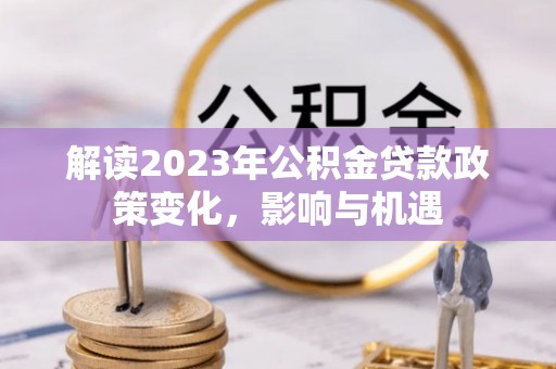 郧西解读2023年公积金贷款政策变化，影响与机遇