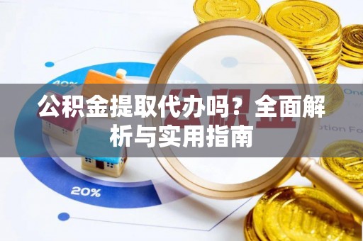 郧西公积金提取代办吗？全面解析与实用指南