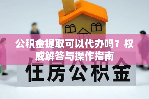 郧西公积金提取可以代办吗？权威解答与操作指南