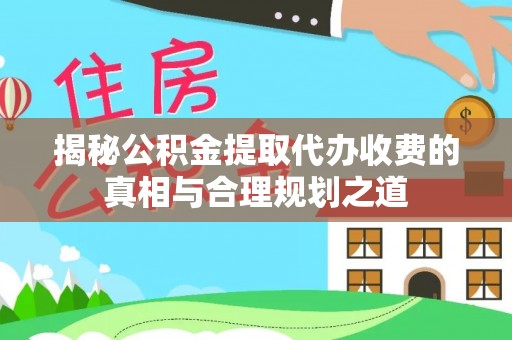 郧西揭秘公积金提取代办收费的真相与合理规划之道